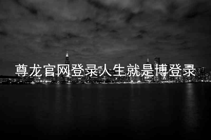 尊龙官网登录人生就是博登录